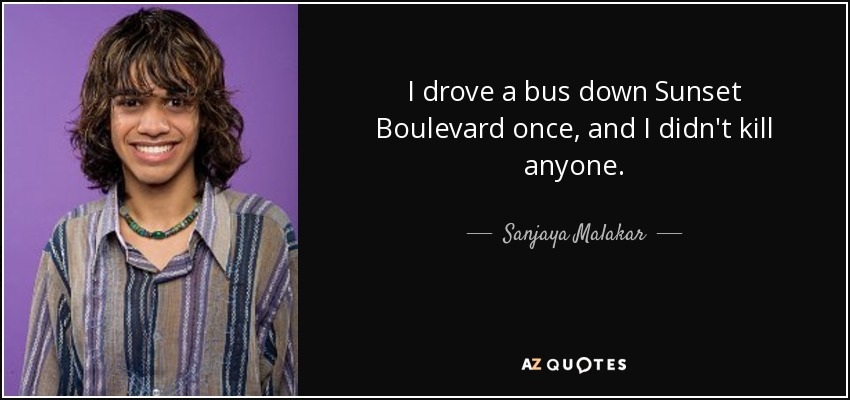 I drove a bus down Sunset Boulevard once, and I didn't kill anyone. - Sanjaya Malakar