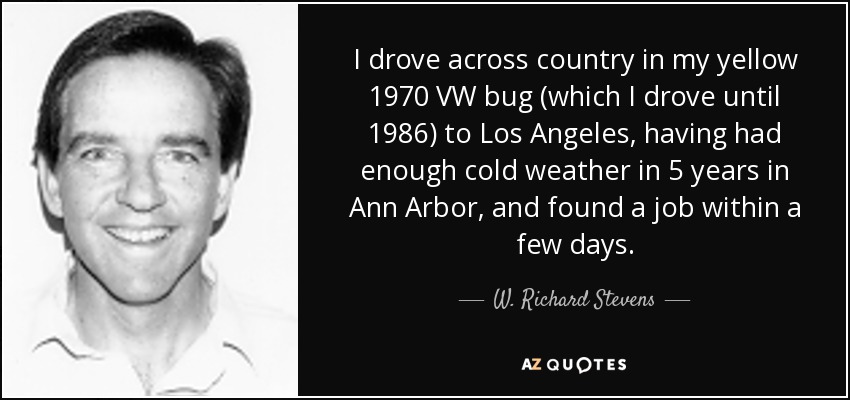 I drove across country in my yellow 1970 VW bug (which I drove until 1986) to Los Angeles, having had enough cold weather in 5 years in Ann Arbor, and found a job within a few days. - W. Richard Stevens