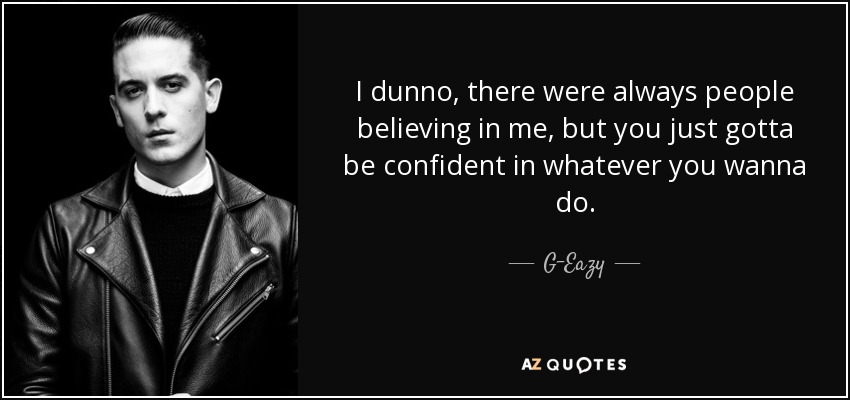 I dunno, there were always people believing in me, but you just gotta be confident in whatever you wanna do. - G-Eazy