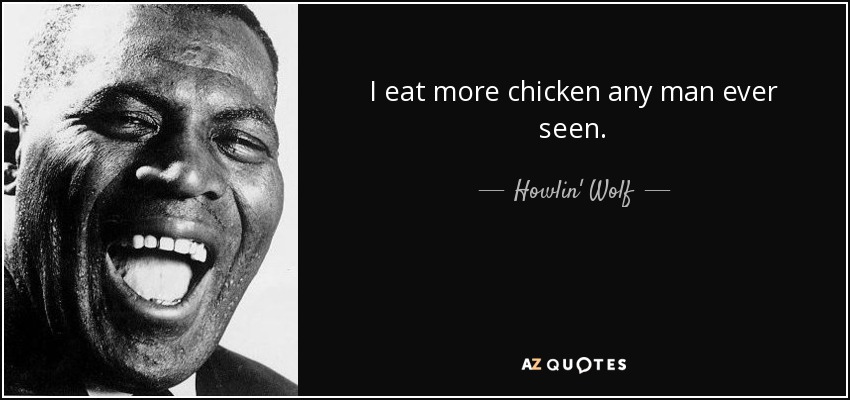 I eat more chicken any man ever seen. - Howlin' Wolf