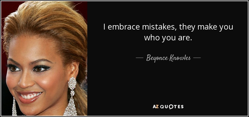 I embrace mistakes, they make you who you are. - Beyonce Knowles