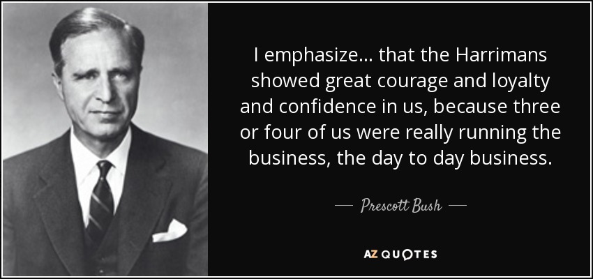 I emphasize... that the Harrimans showed great courage and loyalty and confidence in us, because three or four of us were really running the business, the day to day business. - Prescott Bush