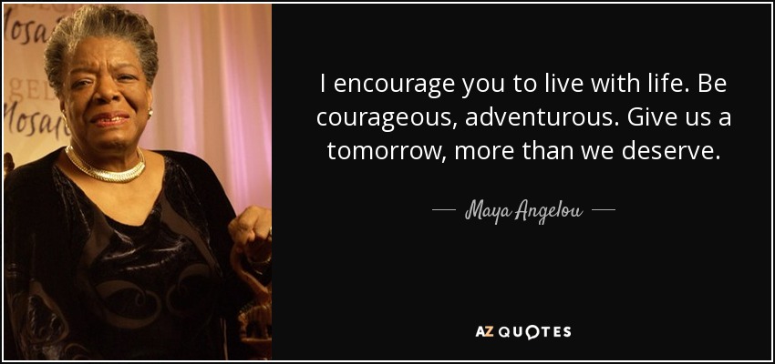 I encourage you to live with life. Be courageous, adventurous. Give us a tomorrow, more than we deserve. - Maya Angelou
