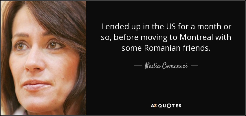 I ended up in the US for a month or so, before moving to Montreal with some Romanian friends. - Nadia Comaneci