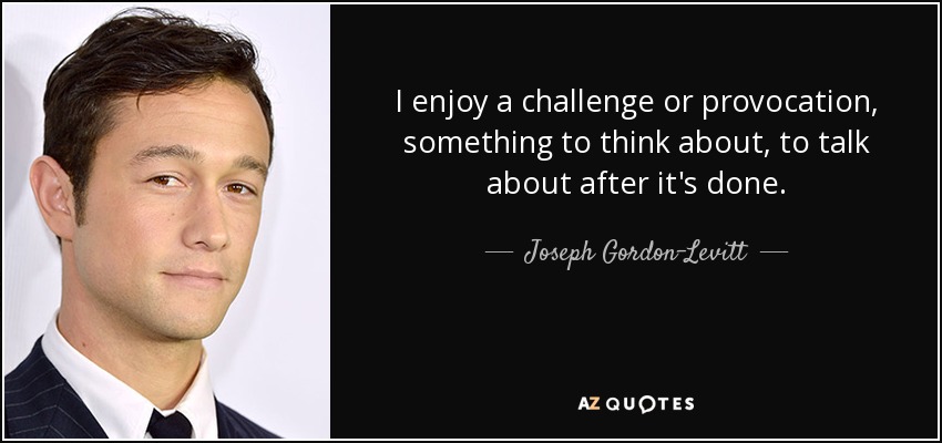 I enjoy a challenge or provocation, something to think about, to talk about after it's done. - Joseph Gordon-Levitt