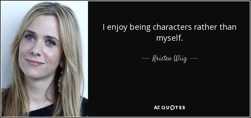 I enjoy being characters rather than myself. - Kristen Wiig