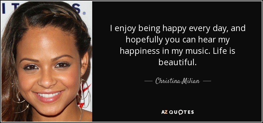 I enjoy being happy every day, and hopefully you can hear my happiness in my music. Life is beautiful. - Christina Milian
