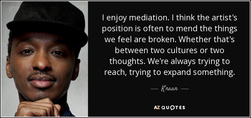 I enjoy mediation. I think the artist's position is often to mend the things we feel are broken. Whether that's between two cultures or two thoughts. We're always trying to reach, trying to expand something. - K'naan