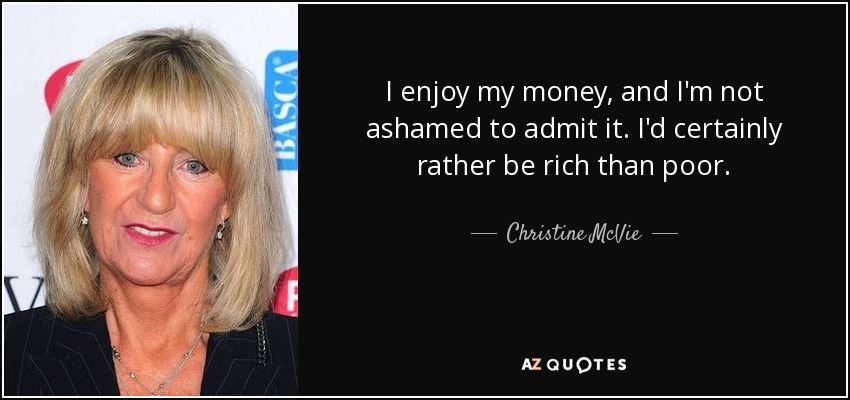 I enjoy my money, and I'm not ashamed to admit it. I'd certainly rather be rich than poor. - Christine McVie