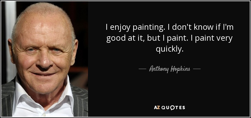 I enjoy painting. I don't know if I'm good at it, but I paint. I paint very quickly. - Anthony Hopkins