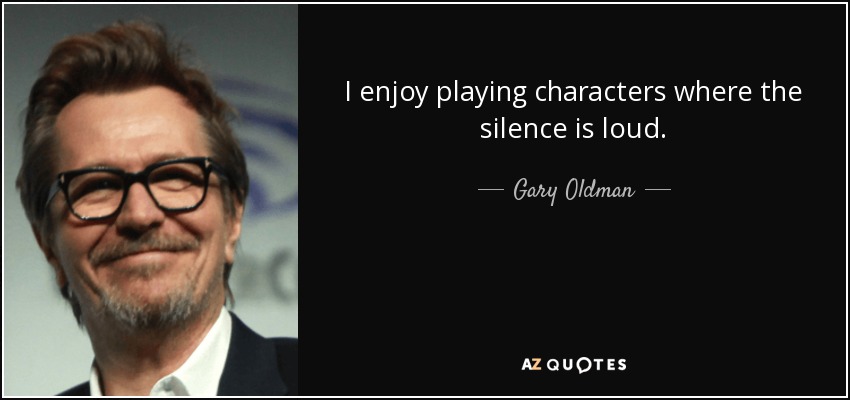 I enjoy playing characters where the silence is loud. - Gary Oldman