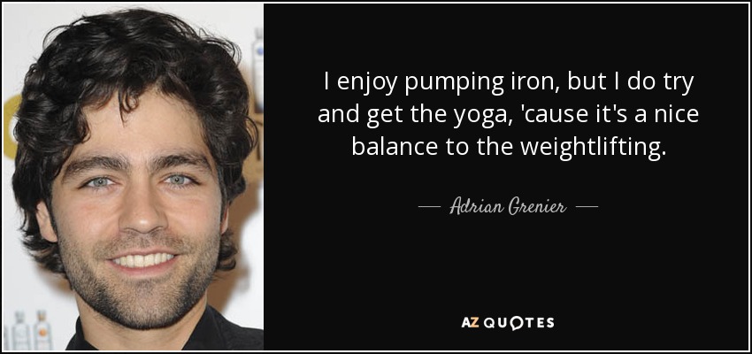 I enjoy pumping iron, but I do try and get the yoga, 'cause it's a nice balance to the weightlifting. - Adrian Grenier