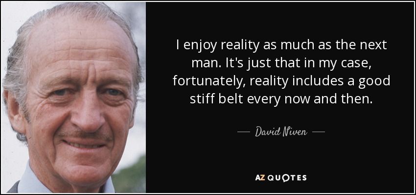 I enjoy reality as much as the next man. It's just that in my case, fortunately, reality includes a good stiff belt every now and then. - David Niven