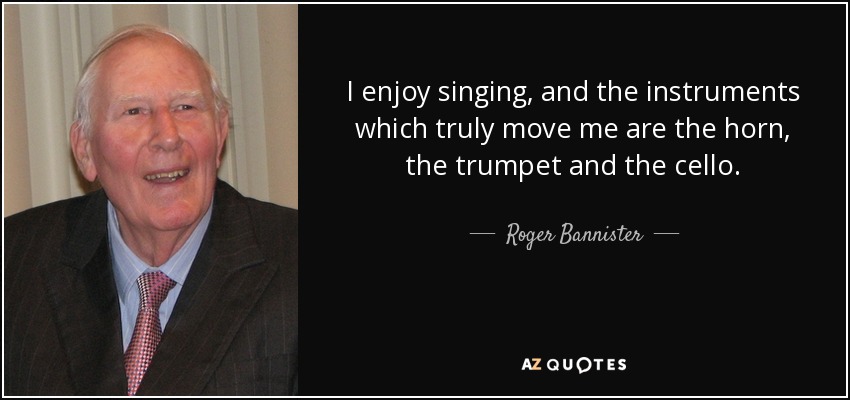I enjoy singing, and the instruments which truly move me are the horn, the trumpet and the cello. - Roger Bannister