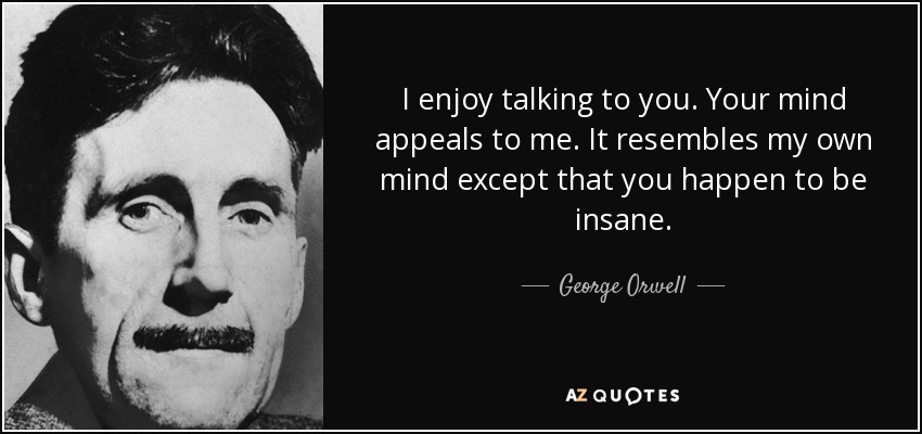 I enjoy talking to you. Your mind appeals to me. It resembles my own mind except that you happen to be insane. - George Orwell
