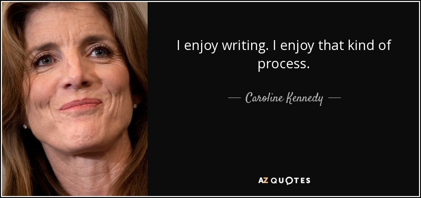 I enjoy writing. I enjoy that kind of process. - Caroline Kennedy