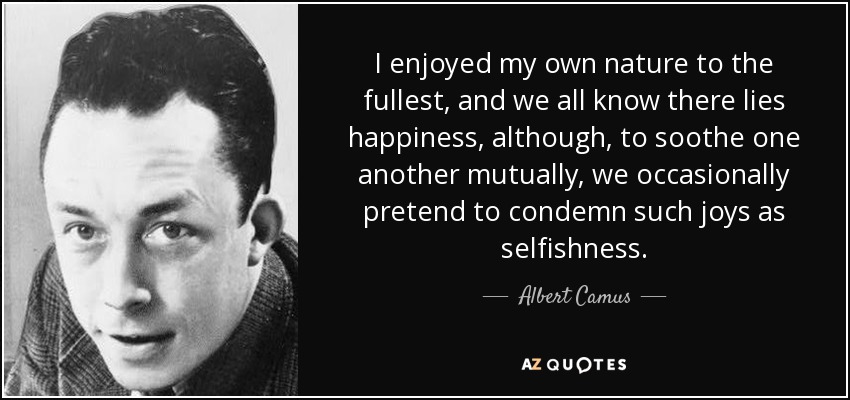 I enjoyed my own nature to the fullest, and we all know there lies happiness, although, to soothe one another mutually, we occasionally pretend to condemn such joys as selfishness. - Albert Camus