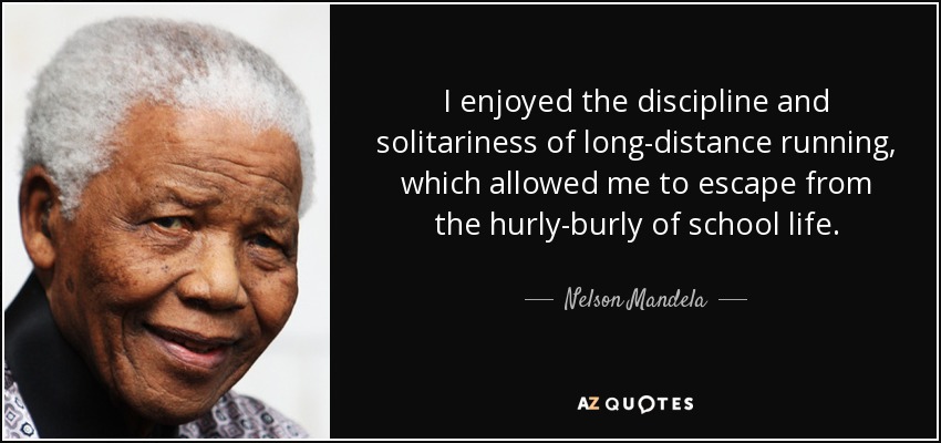 I enjoyed the discipline and solitariness of long-distance running, which allowed me to escape from the hurly-burly of school life. - Nelson Mandela