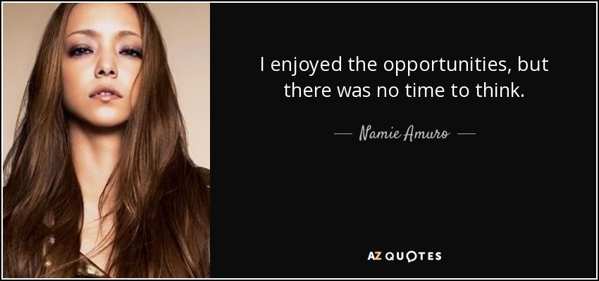 I enjoyed the opportunities, but there was no time to think. - Namie Amuro