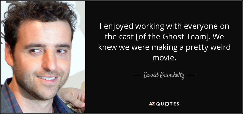 I enjoyed working with everyone on the cast [of the Ghost Team]. We knew we were making a pretty weird movie. - David Krumholtz