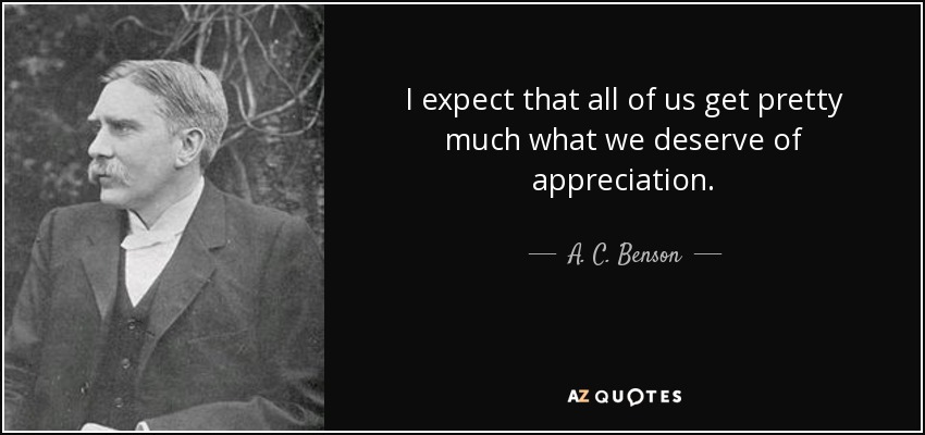 I expect that all of us get pretty much what we deserve of appreciation. - A. C. Benson