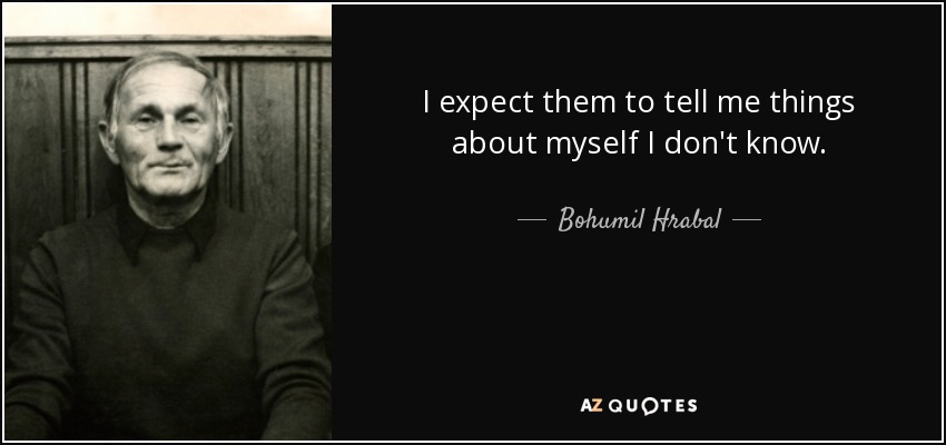 I expect them to tell me things about myself I don't know. - Bohumil Hrabal
