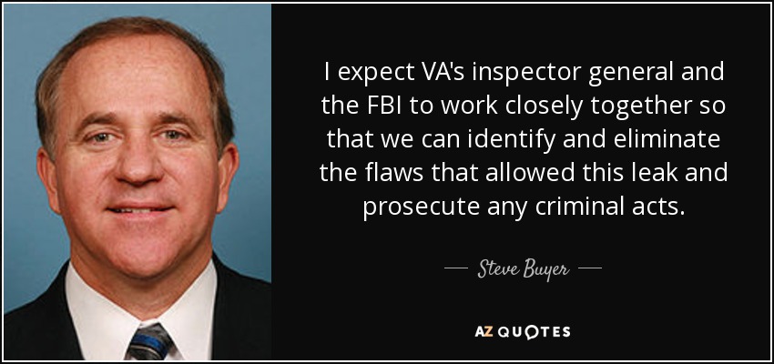 I expect VA's inspector general and the FBI to work closely together so that we can identify and eliminate the flaws that allowed this leak and prosecute any criminal acts. - Steve Buyer