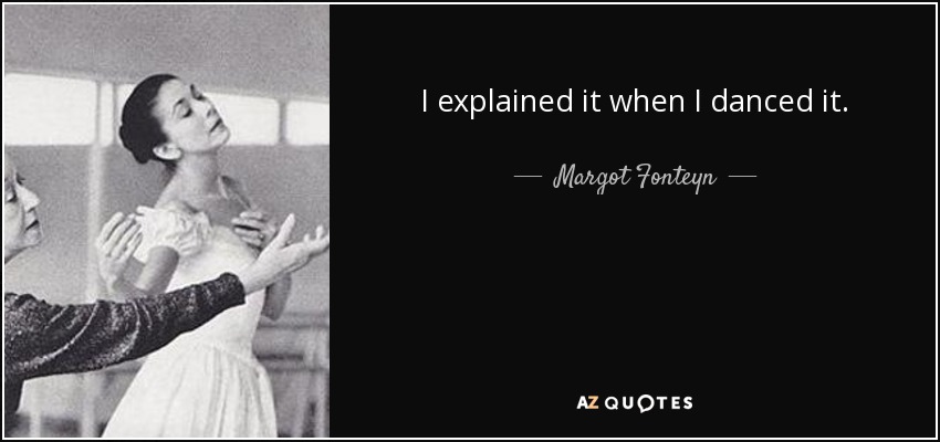 I explained it when I danced it. - Margot Fonteyn