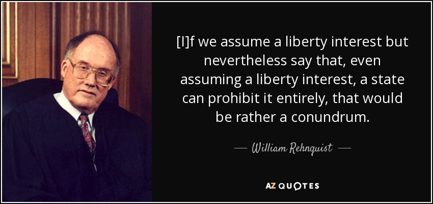 [I]f we assume a liberty interest but nevertheless say that, even assuming a liberty interest, a state can prohibit it entirely, that would be rather a conundrum. - William Rehnquist