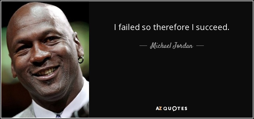 I failed so therefore I succeed. - Michael Jordan