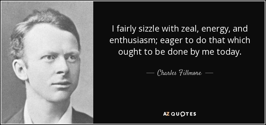 I fairly sizzle with zeal, energy, and enthusiasm; eager to do that which ought to be done by me today. - Charles Fillmore