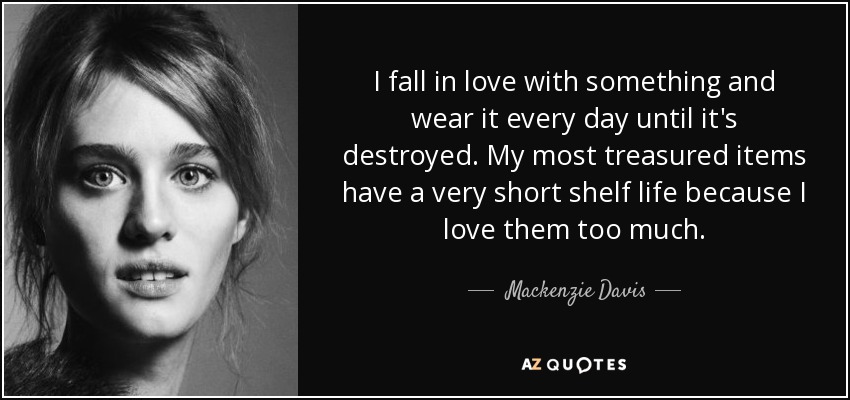 I fall in love with something and wear it every day until it's destroyed. My most treasured items have a very short shelf life because I love them too much. - Mackenzie Davis