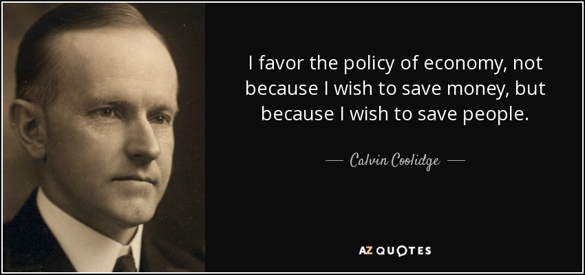 I favor the policy of economy, not because I wish to save money, but because I wish to save people. - Calvin Coolidge