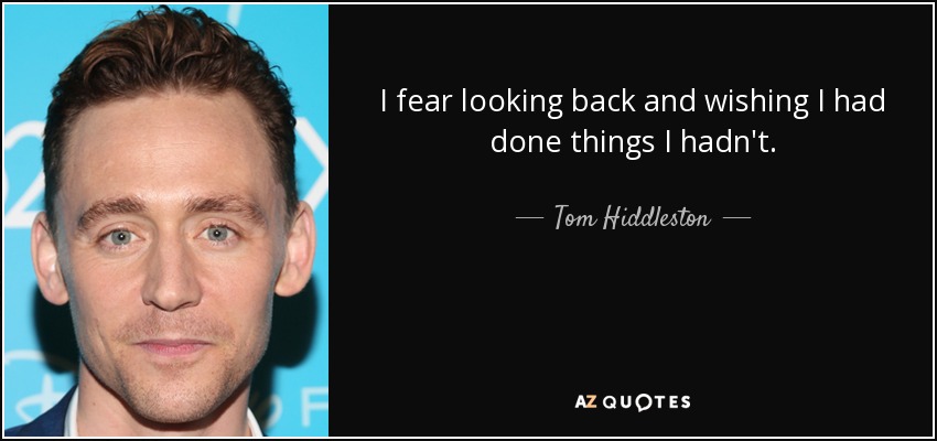 I fear looking back and wishing I had done things I hadn't. - Tom Hiddleston