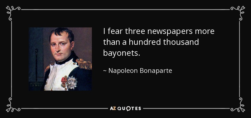 I fear three newspapers more than a hundred thousand bayonets. - Napoleon Bonaparte