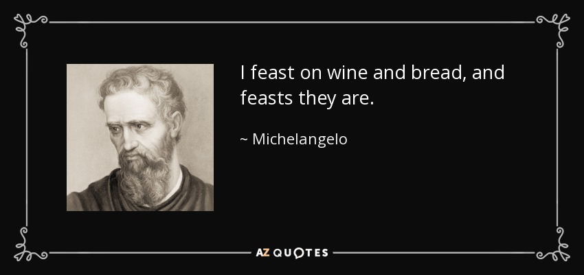 I feast on wine and bread, and feasts they are. - Michelangelo