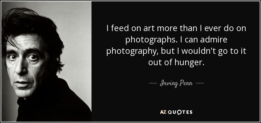 I feed on art more than I ever do on photographs. I can admire photography, but I wouldn't go to it out of hunger. - Irving Penn