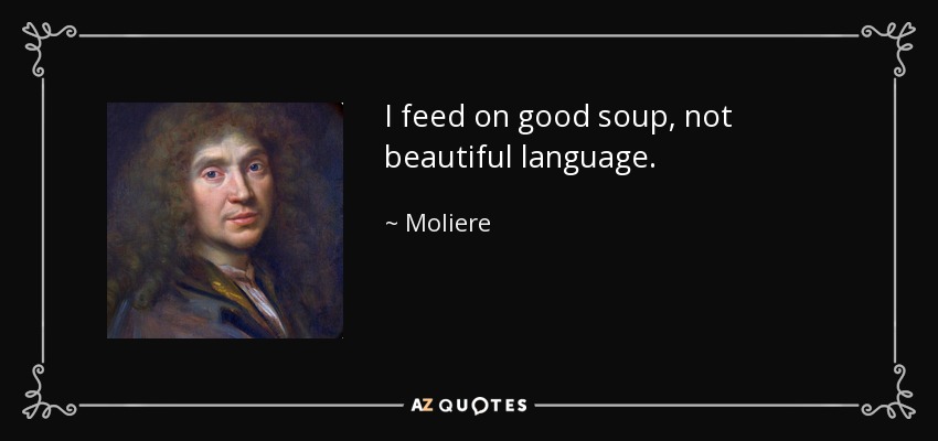 I feed on good soup, not beautiful language. - Moliere