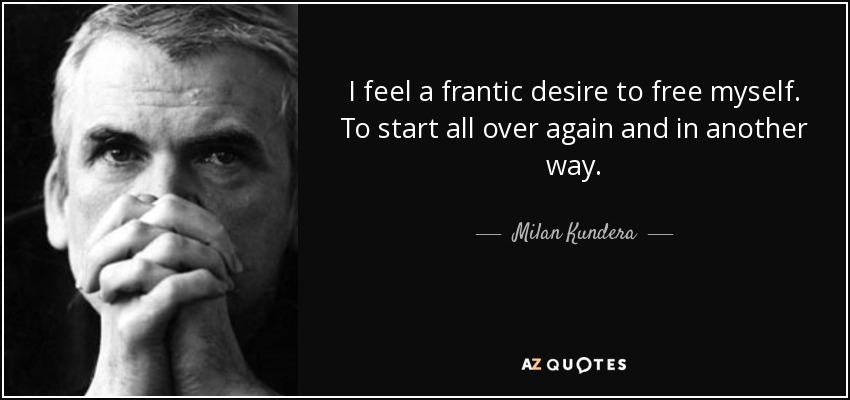 I feel a frantic desire to free myself. To start all over again and in another way. - Milan Kundera