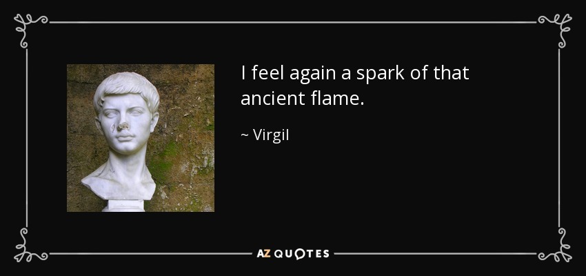 I feel again a spark of that ancient flame. - Virgil