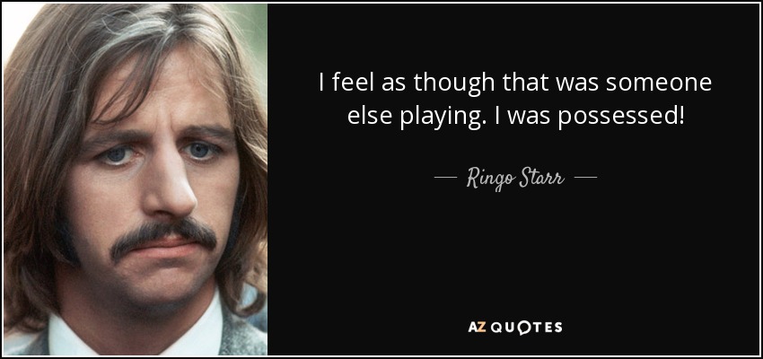 I feel as though that was someone else playing. I was possessed! - Ringo Starr