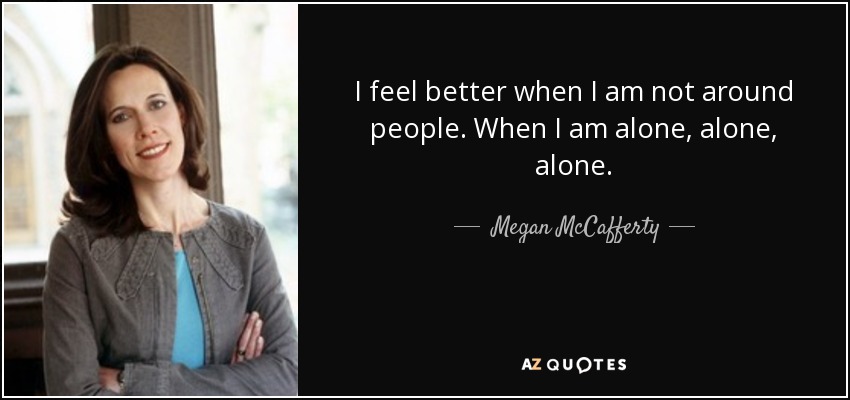 I feel better when I am not around people. When I am alone, alone, alone. - Megan McCafferty