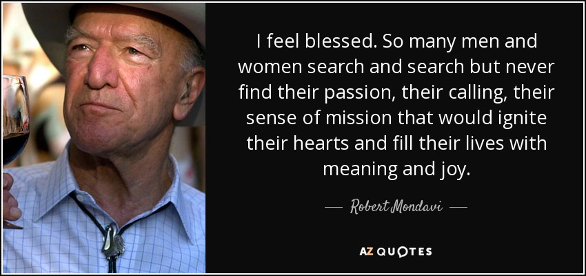 I feel blessed. So many men and women search and search but never find their passion, their calling, their sense of mission that would ignite their hearts and fill their lives with meaning and joy. - Robert Mondavi