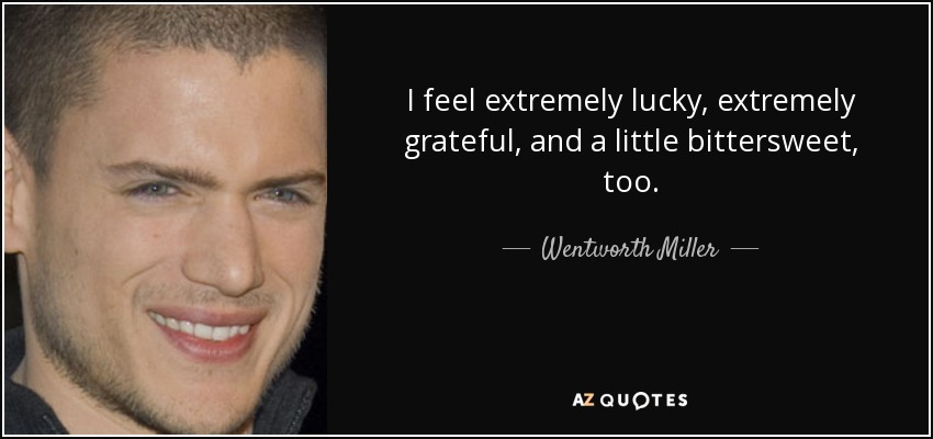 I feel extremely lucky, extremely grateful, and a little bittersweet, too. - Wentworth Miller