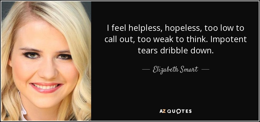 I feel helpless, hopeless, too low to call out, too weak to think. Impotent tears dribble down. - Elizabeth Smart