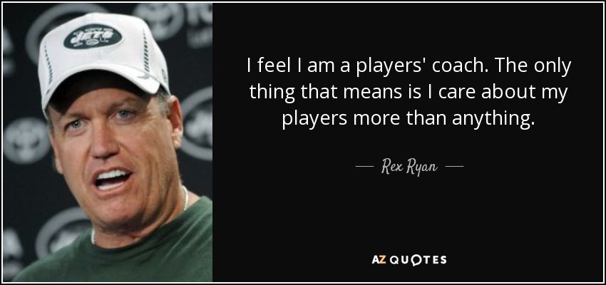 I feel I am a players' coach. The only thing that means is I care about my players more than anything. - Rex Ryan