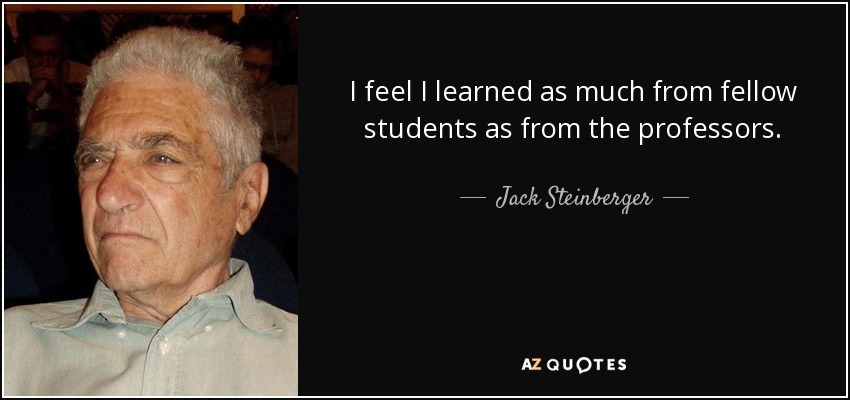 I feel I learned as much from fellow students as from the professors. - Jack Steinberger