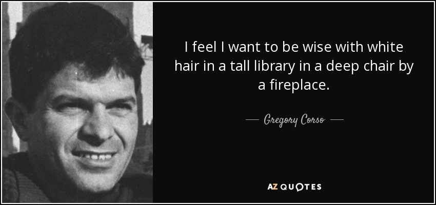 I feel I want to be wise with white hair in a tall library in a deep chair by a fireplace. - Gregory Corso
