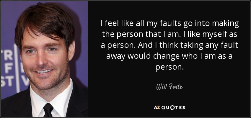 I feel like all my faults go into making the person that I am. I like myself as a person. And I think taking any fault away would change who I am as a person. - Will Forte