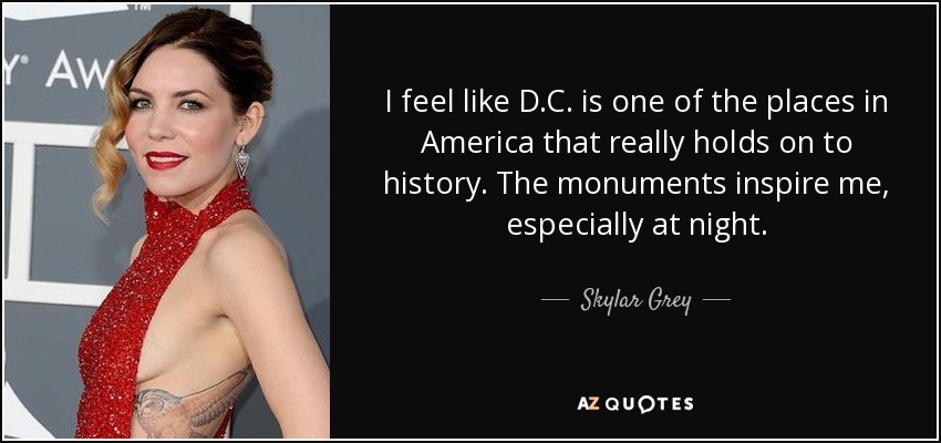 I feel like D.C. is one of the places in America that really holds on to history. The monuments inspire me, especially at night. - Skylar Grey